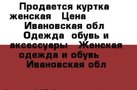 Продается куртка  женская › Цена ­ 1 000 - Ивановская обл. Одежда, обувь и аксессуары » Женская одежда и обувь   . Ивановская обл.